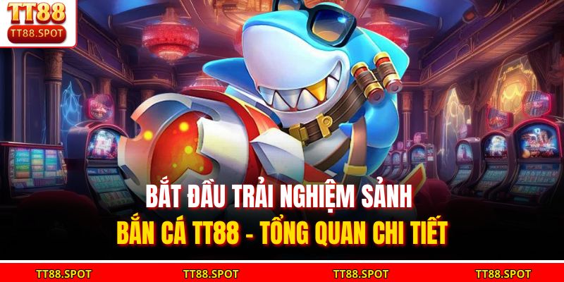 Bắt đầu trải nghiệm sảnh Bắn Cá TT88 - Tổng quan chi tiết
